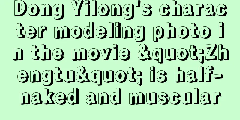 Dong Yilong's character modeling photo in the movie "Zhengtu" is half-naked and muscular