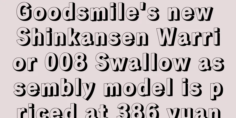 Goodsmile's new Shinkansen Warrior 008 Swallow assembly model is priced at 386 yuan