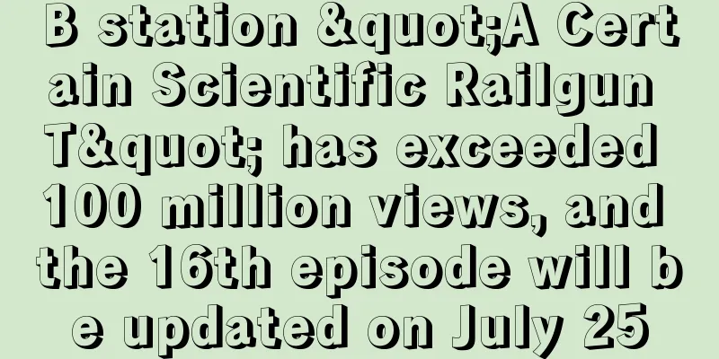 B station "A Certain Scientific Railgun T" has exceeded 100 million views, and the 16th episode will be updated on July 25