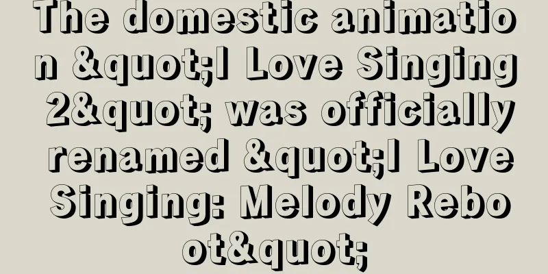 The domestic animation "I Love Singing 2" was officially renamed "I Love Singing: Melody Reboot"