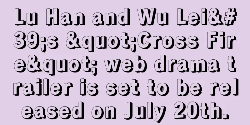 Lu Han and Wu Lei's "Cross Fire" web drama trailer is set to be released on July 20th.