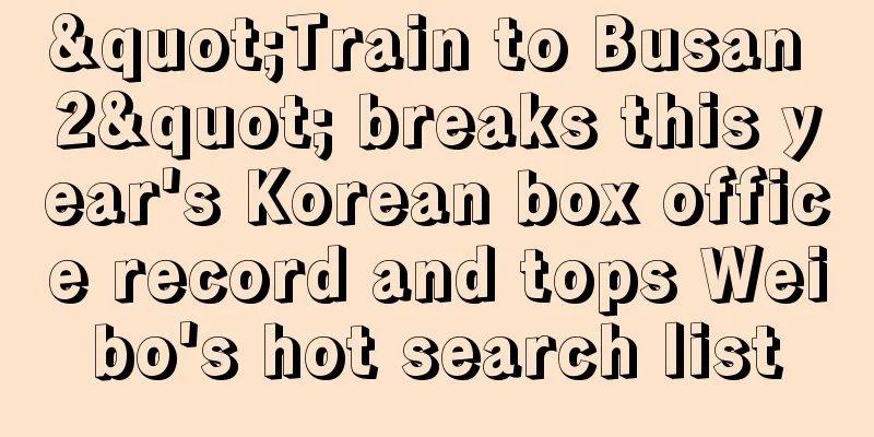 "Train to Busan 2" breaks this year's Korean box office record and tops Weibo's hot search list