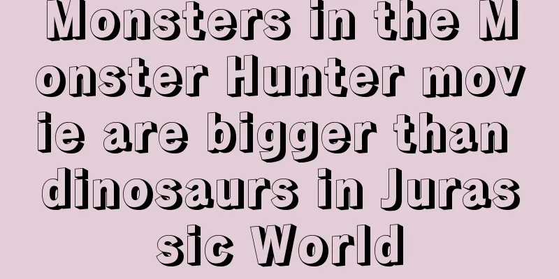 Monsters in the Monster Hunter movie are bigger than dinosaurs in Jurassic World