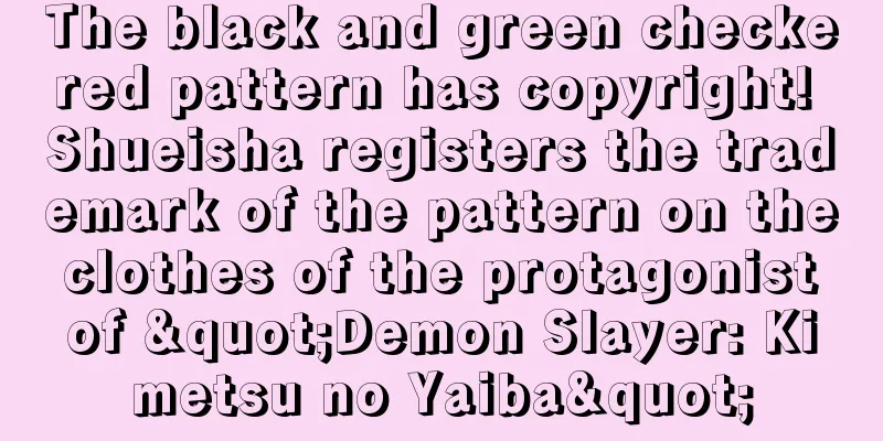 The black and green checkered pattern has copyright! Shueisha registers the trademark of the pattern on the clothes of the protagonist of "Demon Slayer: Kimetsu no Yaiba"