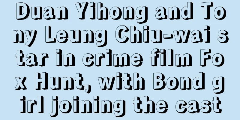 Duan Yihong and Tony Leung Chiu-wai star in crime film Fox Hunt, with Bond girl joining the cast