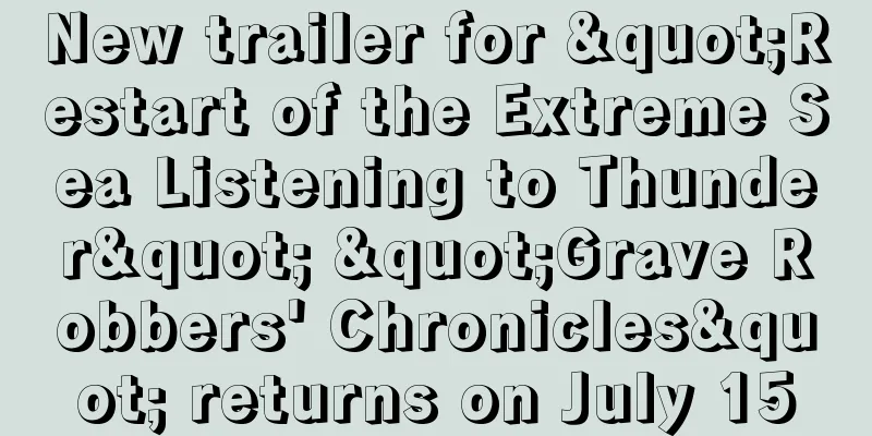 New trailer for "Restart of the Extreme Sea Listening to Thunder" "Grave Robbers' Chronicles" returns on July 15