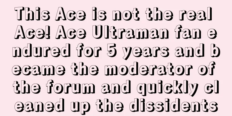 This Ace is not the real Ace! Ace Ultraman fan endured for 5 years and became the moderator of the forum and quickly cleaned up the dissidents