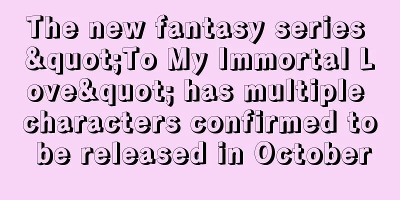 The new fantasy series "To My Immortal Love" has multiple characters confirmed to be released in October