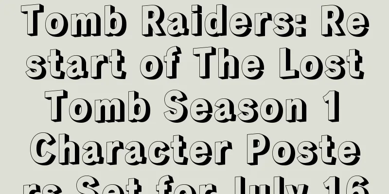 Tomb Raiders: Restart of The Lost Tomb Season 1 Character Posters Set for July 16