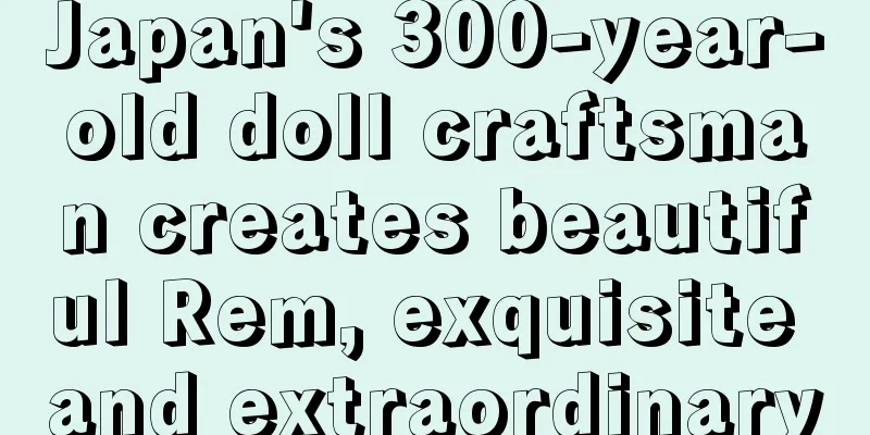 Japan's 300-year-old doll craftsman creates beautiful Rem, exquisite and extraordinary