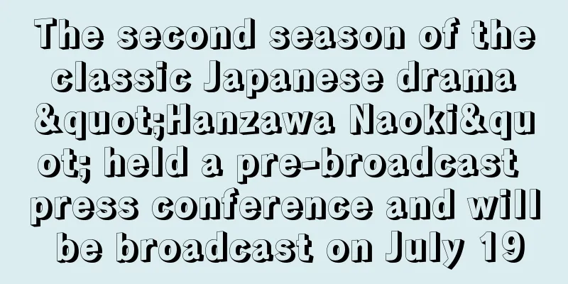 The second season of the classic Japanese drama "Hanzawa Naoki" held a pre-broadcast press conference and will be broadcast on July 19