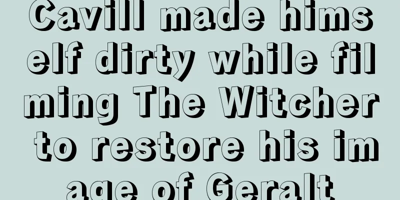Cavill made himself dirty while filming The Witcher to restore his image of Geralt