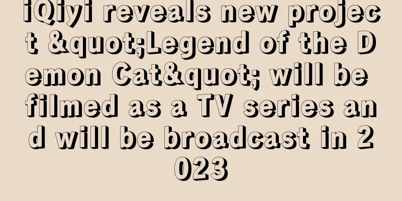 iQiyi reveals new project "Legend of the Demon Cat" will be filmed as a TV series and will be broadcast in 2023