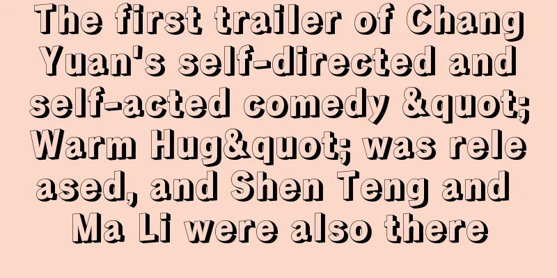 The first trailer of Chang Yuan's self-directed and self-acted comedy "Warm Hug" was released, and Shen Teng and Ma Li were also there