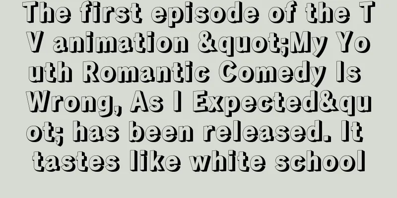 The first episode of the TV animation "My Youth Romantic Comedy Is Wrong, As I Expected" has been released. It tastes like white school