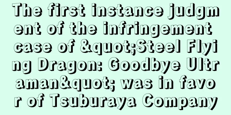 The first instance judgment of the infringement case of "Steel Flying Dragon: Goodbye Ultraman" was in favor of Tsuburaya Company