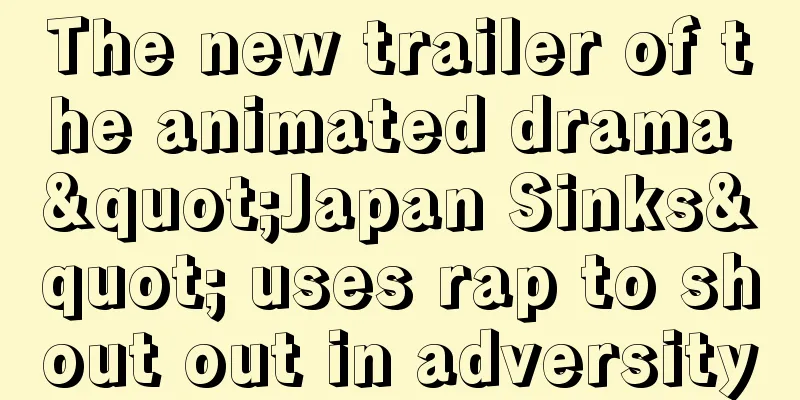 The new trailer of the animated drama "Japan Sinks" uses rap to shout out in adversity