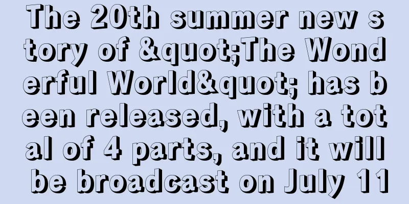 The 20th summer new story of "The Wonderful World" has been released, with a total of 4 parts, and it will be broadcast on July 11