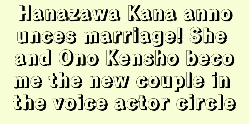 Hanazawa Kana announces marriage! She and Ono Kensho become the new couple in the voice actor circle