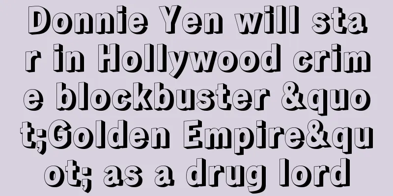 Donnie Yen will star in Hollywood crime blockbuster "Golden Empire" as a drug lord