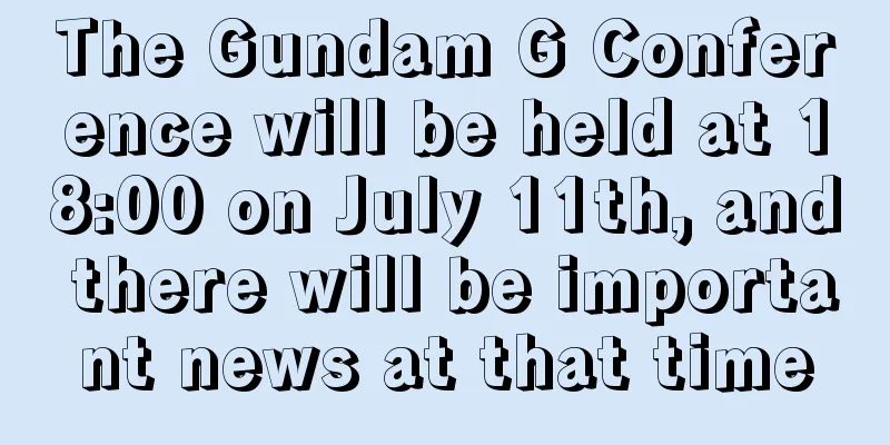 The Gundam G Conference will be held at 18:00 on July 11th, and there will be important news at that time