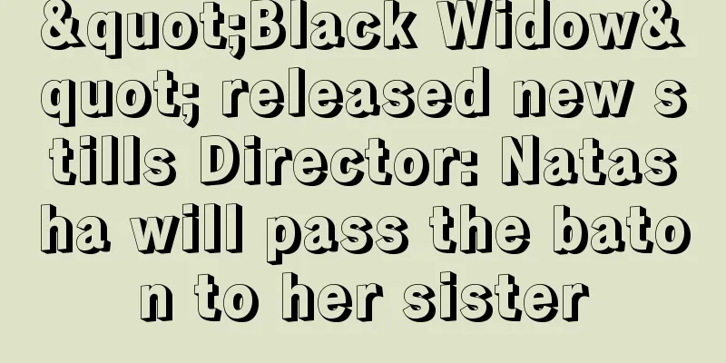 "Black Widow" released new stills Director: Natasha will pass the baton to her sister
