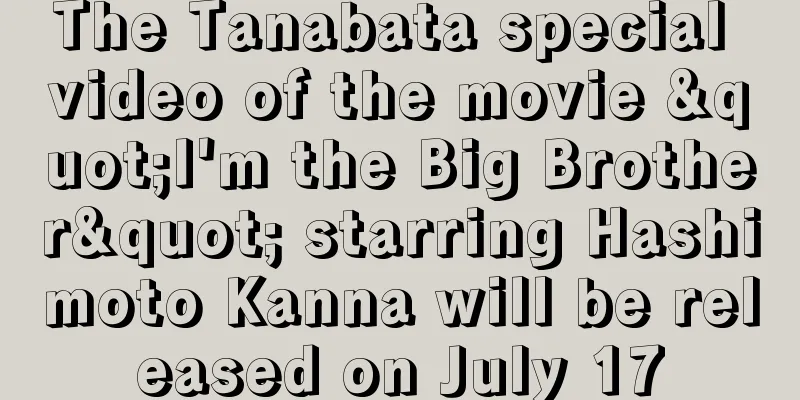 The Tanabata special video of the movie "I'm the Big Brother" starring Hashimoto Kanna will be released on July 17