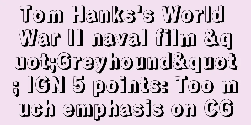 Tom Hanks's World War II naval film "Greyhound" IGN 5 points: Too much emphasis on CG