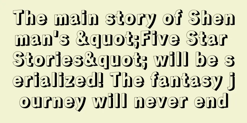 The main story of Shenman's "Five Star Stories" will be serialized! The fantasy journey will never end