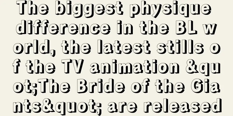 The biggest physique difference in the BL world, the latest stills of the TV animation "The Bride of the Giants" are released