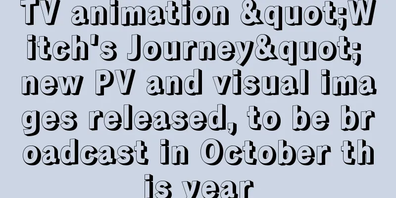 TV animation "Witch's Journey" new PV and visual images released, to be broadcast in October this year