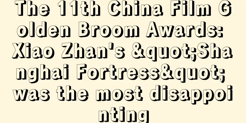 The 11th China Film Golden Broom Awards: Xiao Zhan's "Shanghai Fortress" was the most disappointing