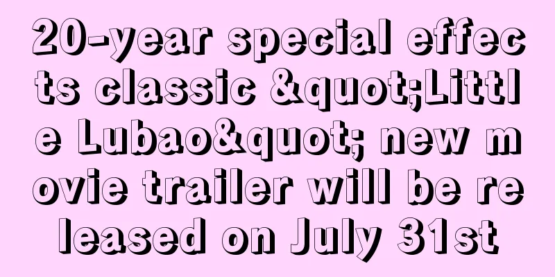 20-year special effects classic "Little Lubao" new movie trailer will be released on July 31st