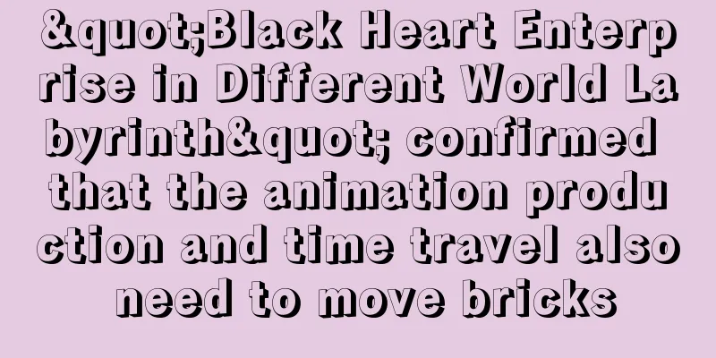 "Black Heart Enterprise in Different World Labyrinth" confirmed that the animation production and time travel also need to move bricks