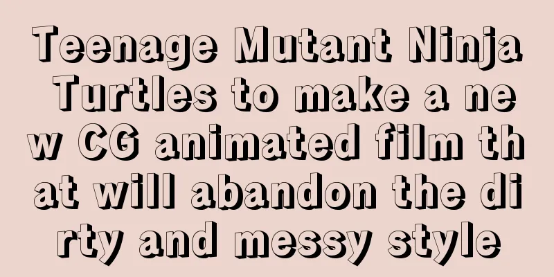 Teenage Mutant Ninja Turtles to make a new CG animated film that will abandon the dirty and messy style