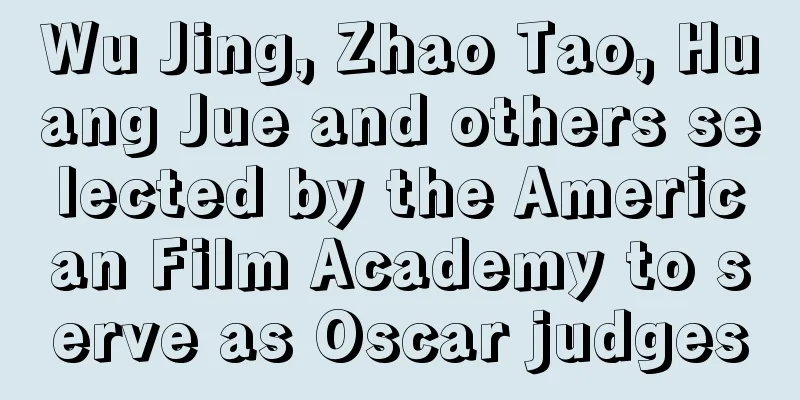 Wu Jing, Zhao Tao, Huang Jue and others selected by the American Film Academy to serve as Oscar judges