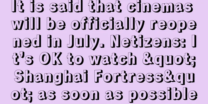 It is said that cinemas will be officially reopened in July. Netizens: It’s OK to watch "Shanghai Fortress" as soon as possible
