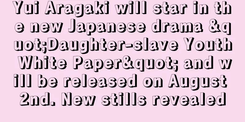 Yui Aragaki will star in the new Japanese drama "Daughter-slave Youth White Paper" and will be released on August 2nd. New stills revealed
