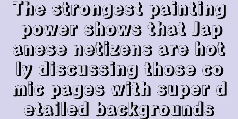 The strongest painting power shows that Japanese netizens are hotly discussing those comic pages with super detailed backgrounds