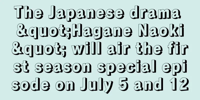 The Japanese drama "Hagane Naoki" will air the first season special episode on July 5 and 12