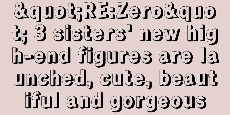 "RE:Zero" 3 sisters' new high-end figures are launched, cute, beautiful and gorgeous