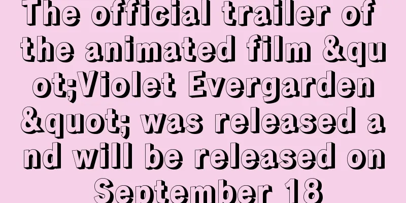 The official trailer of the animated film "Violet Evergarden" was released and will be released on September 18