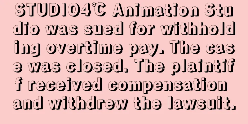 STUDIO4℃ Animation Studio was sued for withholding overtime pay. The case was closed. The plaintiff received compensation and withdrew the lawsuit.