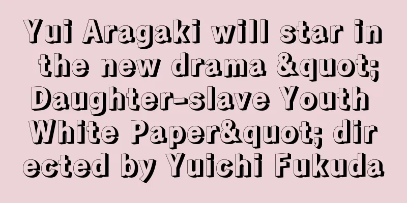 Yui Aragaki will star in the new drama "Daughter-slave Youth White Paper" directed by Yuichi Fukuda