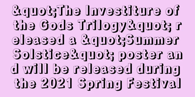 "The Investiture of the Gods Trilogy" released a "Summer Solstice" poster and will be released during the 2021 Spring Festival