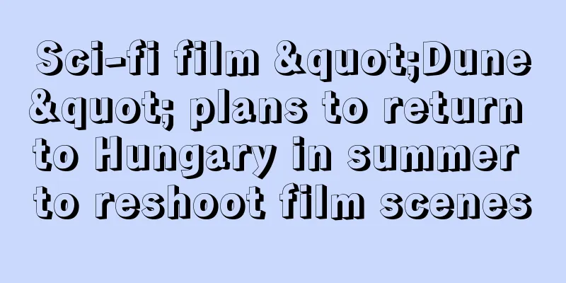 Sci-fi film "Dune" plans to return to Hungary in summer to reshoot film scenes