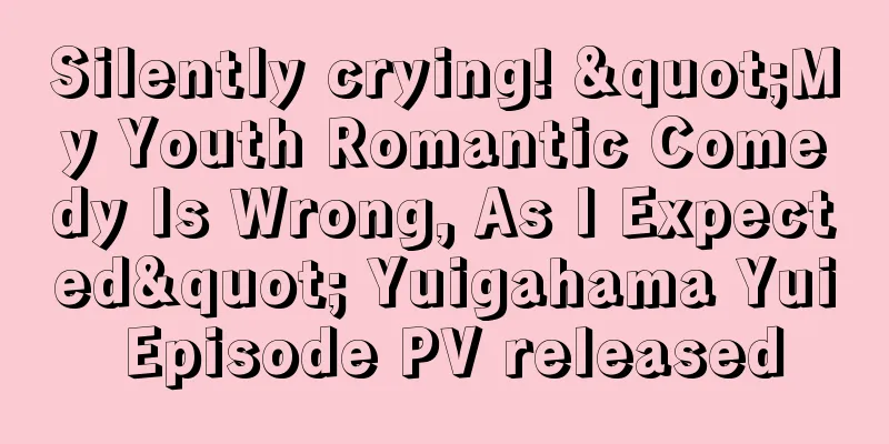 Silently crying! "My Youth Romantic Comedy Is Wrong, As I Expected" Yuigahama Yui Episode PV released