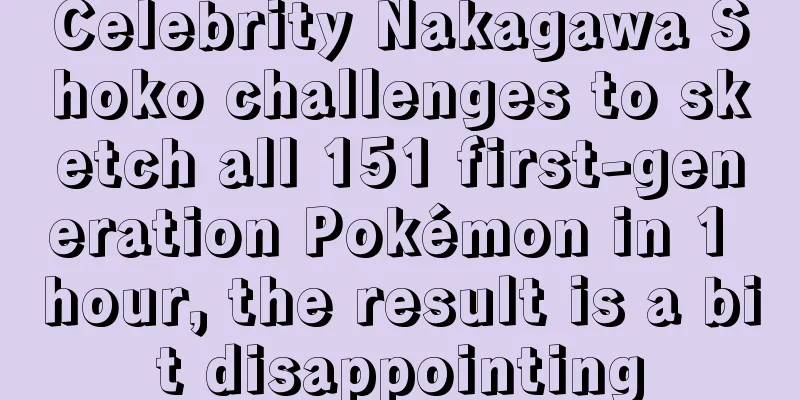 Celebrity Nakagawa Shoko challenges to sketch all 151 first-generation Pokémon in 1 hour, the result is a bit disappointing