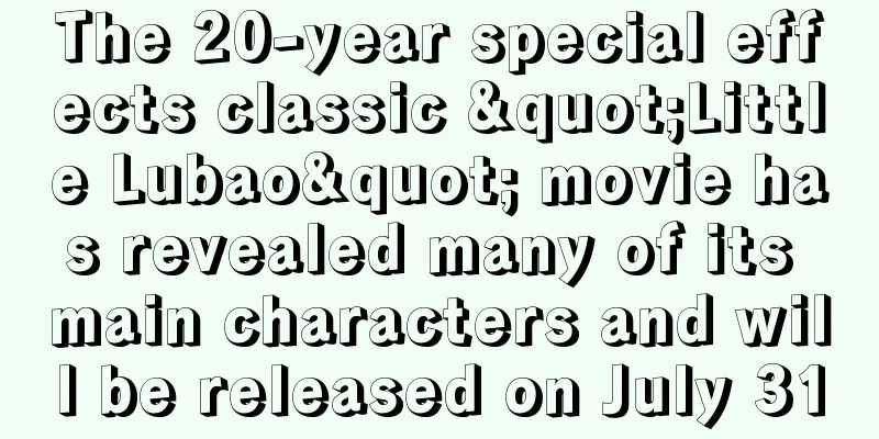 The 20-year special effects classic "Little Lubao" movie has revealed many of its main characters and will be released on July 31