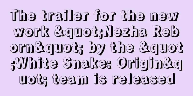 The trailer for the new work "Nezha Reborn" by the "White Snake: Origin" team is released